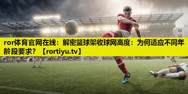 解密篮球架收球网高度：为何适应不同年龄段要求？