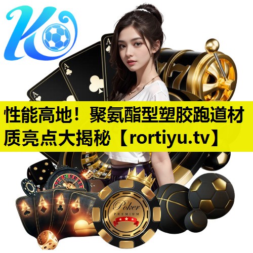 性能高地！聚氨酯型塑胶跑道材质亮点大揭秘