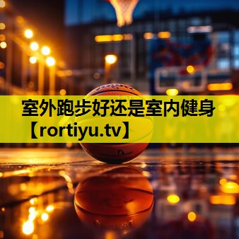 室外跑步好还是室内健身