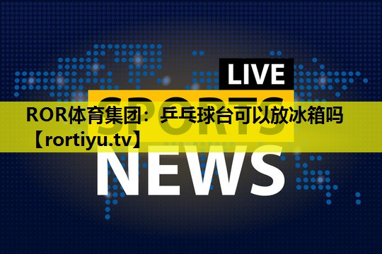 乒乓球台可以放冰箱吗