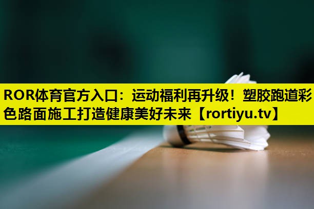 运动福利再升级！塑胶跑道彩色路面施工打造健康美好未来
